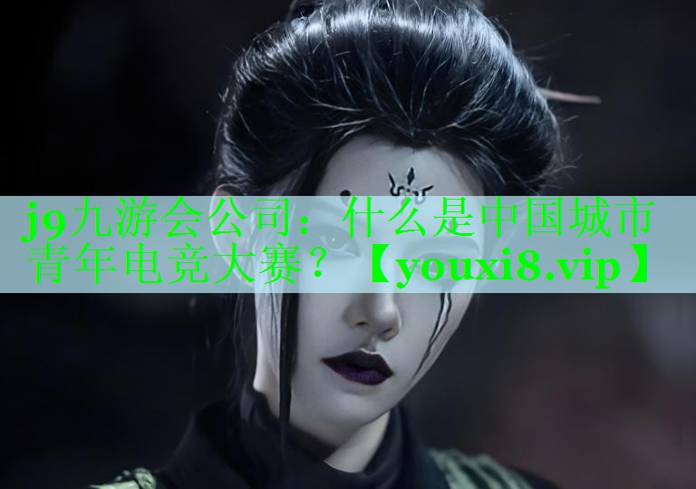 j9九游会公司：什么是中国城市青年电竞大赛？