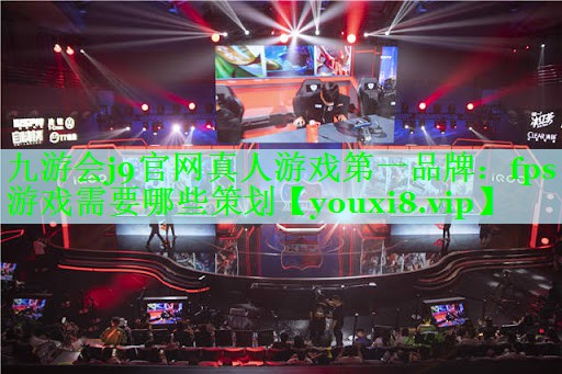 九游会j9官网真人游戏第一品牌：fps游戏需要哪些策划