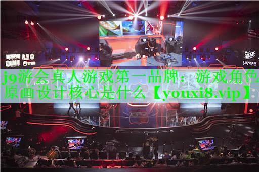 j9游会真人游戏第一品牌：游戏角色原画设计核心是什么