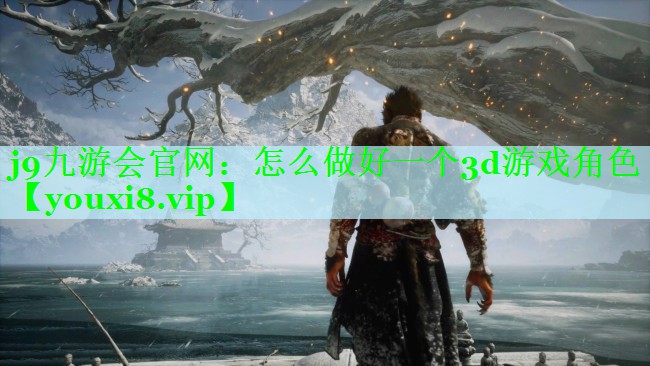 j9九游会官网：怎么做好一个3d游戏角色