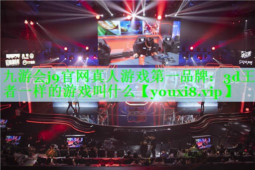 九游会j9官网真人游戏第一品牌：3d王者一样的游戏叫什么