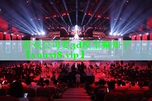 游戏公司要3d模型嘛知乎