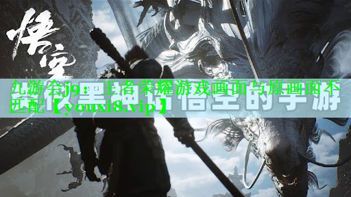 九游会j9：王者荣耀游戏画面与原画面不匹配