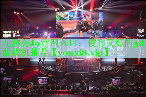 九游会J9官网入口：便宜又好的3d游戏机推荐