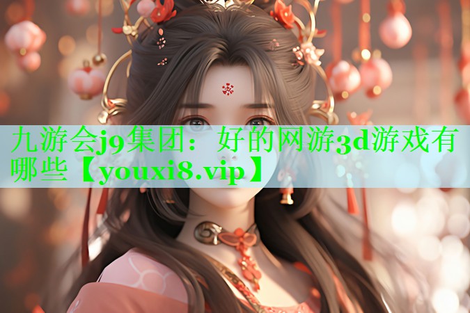 九游会j9集团：好的网游3d游戏有哪些
